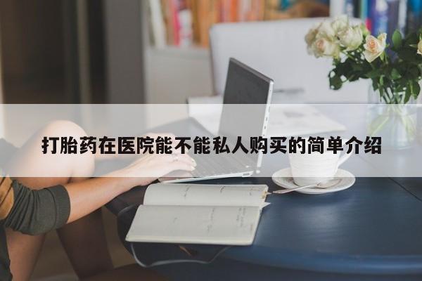 打胎药私人药店有没有卖打胎药在医院能不能私人购买的简单介绍