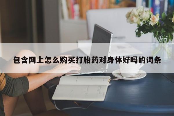 打胎药私人药店有没有卖包含网上怎么购买打胎药对身体好吗的词条