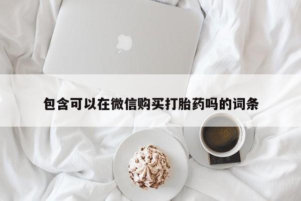 打胎药私人药店有没有卖包含可以在微信购买打胎药吗的词条