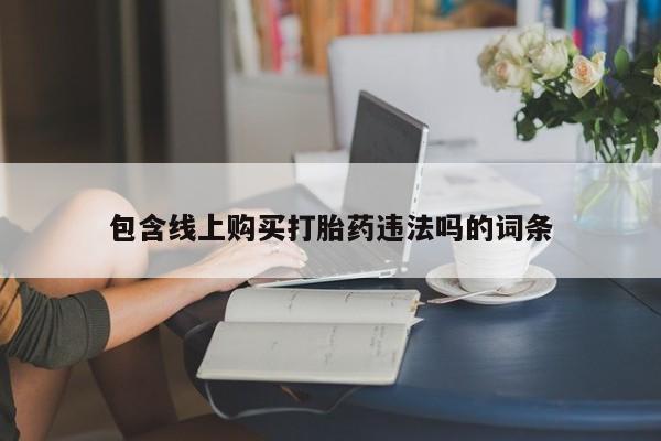 打胎药私人药店有没有卖包含线上购买打胎药违法吗的词条